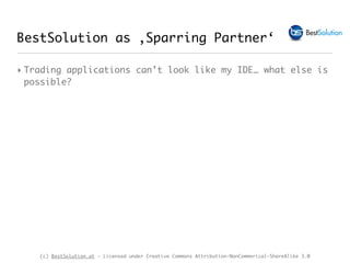 (c) BestSolution.at - Licensed under Creative Commons Attribution-NonCommerical-ShareAlike 3.0
BestSolution as ‚Sparring Partner‘
‣ Trading applications can’t look like my IDE… what else is
possible?
 