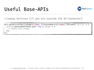 (c) BestSolution.at - Licensed under Creative Commons Attribution-NonCommerical-ShareAlike 3.0
Util.getService(ServiceSample.class, FilesystemService.class).ifPresent( service -> {
service.observePath(Paths.get("/tmp"), (k,p) -> {
// Handle Path change
});
});
‣ Lookup Services (if you are outside the DI-Container)
Useful Base-APIs
 