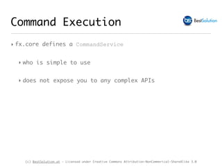 (c) BestSolution.at - Licensed under Creative Commons Attribution-NonCommerical-ShareAlike 3.0
‣ fx.core defines a CommandService
‣ who is simple to use
‣ does not expose you to any complex APIs
Command Execution
 