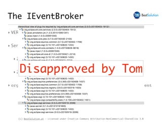 (c) BestSolution.at - Licensed under Creative Commons Attribution-NonCommerical-ShareAlike 3.0
The IEventBroker
‣ VERSIONED package level imports are not possible
‣ Service definition has only 4 methods
‣ 2 for publishing: expose String and Object
‣ 2 for subscribing: expose String and EventHandler
‣ org.osgi.service.event.EventHandler exposes o.o.s.e.Event
Disapproved by Tom
 