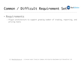 (c) BestSolution.at - Licensed under Creative Commons Attribution-NonCommerical-ShareAlike 3.0
Common / Difficult Requirement Set
• Requirements
– Plugin architecture to support growing number of trading, reporting, and
pricing tools
 