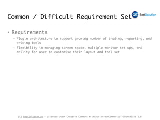 (c) BestSolution.at - Licensed under Creative Commons Attribution-NonCommerical-ShareAlike 3.0
Common / Difficult Requirement Set
• Requirements
– Plugin architecture to support growing number of trading, reporting, and
pricing tools
– Flexibility in managing screen space, multiple monitor set ups, and
ability for user to customise their layout and tool set
 