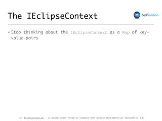 (c) BestSolution.at - Licensed under Creative Commons Attribution-NonCommerical-ShareAlike 3.0
The IEclipseContext
‣ Stop thinking about the IEclipseContext as a Map of key-
value-pairs
 