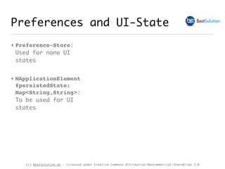 (c) BestSolution.at - Licensed under Creative Commons Attribution-NonCommerical-ShareAlike 3.0
‣ Preference-Store:
Used for none UI
states
‣ MApplicationElement
#persistedState:
Map<String,String>:
To be used for UI
states
Preferences and UI-State
 