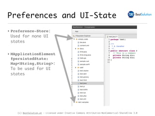(c) BestSolution.at - Licensed under Creative Commons Attribution-NonCommerical-ShareAlike 3.0
‣ Preference-Store:
Used for none UI
states
‣ MApplicationElement
#persistedState:
Map<String,String>:
To be used for UI
states
Preferences and UI-State
 