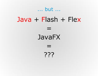 ... but ...

Java + Flash + Flex
=
JavaFX
=
???

 