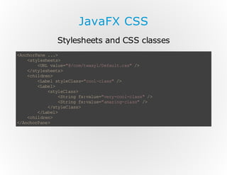 JavaFX CSS
Stylesheets and CSS classes
< nh ra e. .
A co P n .>
< tl se t>
s y eh es
<R vl e " /o / ws lD fu tc s /
UL au = @c mt ay / ea l. s" >
<sy eh es
/t ls et >
< hl rn
c i de>
<ae s ye ls = co -l s"/
Lb l t l Ca s" ol c as >
<ae >
Lb l
<tl C as
sy el s >
<t ig f: au = vr -o lc as /
Sr n x vl e" ey co - ls " >
<t ig f: au = aa ig ca s /
Sr n x vl e" mz n- l s" >
<sy e ls >
/t lC as
<Lb l
/a e >
< hl rn
c i de>
<Ac oP n >
/nh r ae

 