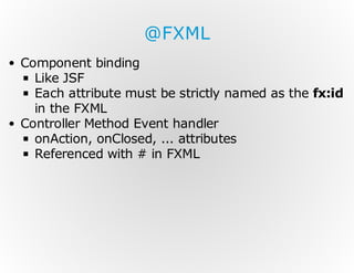 @FXML
Component binding
Like JSF
Each attribute must be strictly named as the fx:id
in the FXML
Controller Method Event handler
onAction, onClosed, ... attributes
Referenced with # in FXML

 