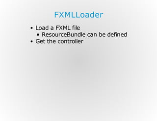 FXMLLoader
Load a FXML file
ResourceBundle can be defined
Get the controller

 