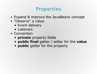 Properties
Expand & improve the JavaBeans concept
"Observe" a value
Event delivery
Listeners
Convention
private property fields
public final getter / setter for the value
public getter for the property

 