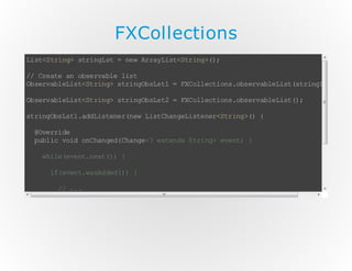 FXCollections
L s< ti g sr nL t= n wA ry itSr n >)
i t S r n> ti g s
e r a Ls<t ig (;
/ Ce t a os ra l ls
/ r ae n be v be i t
O sr al Ls <t i g s r nO ss 1= FC l et os os r al Ls (t ig s )
b ev b ei tS rn > ti gb L t
X ol ci n .b ev be it s rn Lt ;
O sr al Ls <t i g s r nO ss 2= FC l et os os r al Ls (;
b ev b ei tS rn > ti gb L t
X ol ci n .b ev be it )
s rn Os s1 ad i tn rn wL s Ca gL se e<t ig ( {
t ig b Lt .d Ls ee ( e it hn ei t nr Sr n >)
@v ri e
Oe r d
pb i vi oC a gd Ca g< e tn sS r n> ee t {
ul c od n hn e( h ne ? xe d ti g v n)
w ie ee tn x () {
h l (v n. et )
i( vn .a A dd ) {
f ee tw sd e( )
/ ..
/ .
}e s i( vn .a R mv d) {
le fe e tw se oe ( )
/ ..
/ .
}
}
}
}

 
