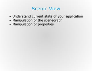 Scenic View
Understand current state of your application
Manipulation of the scenegraph
Manipulation of properties

 