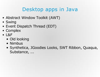 Desktop apps in Java
Abstract Window Toolkit (AWT)
Swing
Event Dispatch Thread (EDT)
Complex
L&F
Old looking
Nimbus
Synthetica, JGoodies Looks, SWT Ribbon, Quaqua,
Substance, ...

 