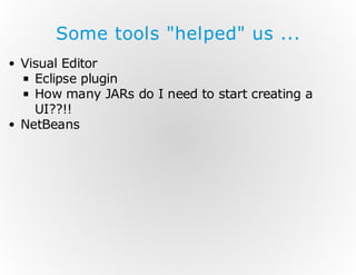Some tools "helped" us ...
Visual Editor
Eclipse plugin
How many JARs do I need to start creating a
UI??!!
NetBeans

 