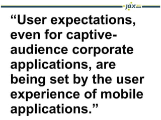 “User expectations,
even for captive-
audience corporate
applications, are
being set by the user
experience of mobile
applications.”
 