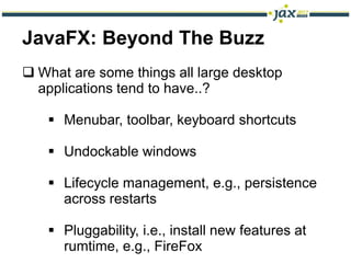 JavaFX: Beyond The Buzz
 What are some things all large desktop
  applications tend to have..?

    Menubar, toolbar, keyboard shortcuts

    Undockable windows

    Lifecycle management, e.g., persistence
     across restarts

    Pluggability, i.e., install new features at
     rumtime, e.g., FireFox
 