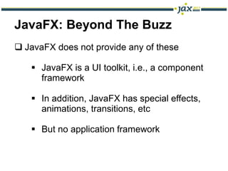 JavaFX: Beyond The Buzz
 JavaFX does not provide any of these

    JavaFX is a UI toolkit, i.e., a component
     framework

    In addition, JavaFX has special effects,
     animations, transitions, etc

    But no application framework
 