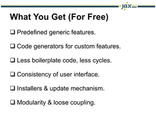 What You Get (For Free)
 Predefined generic features.

 Code generators for custom features.

 Less boilerplate code, less cycles.

 Consistency of user interface.

 Installers & update mechanism.

 Modularity & loose coupling.
 