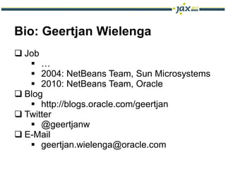 Bio: Geertjan Wielenga
 Job
    …
    2004: NetBeans Team, Sun Microsystems
    2010: NetBeans Team, Oracle
 Blog
    http://blogs.oracle.com/geertjan
 Twitter
    @geertjanw
 E-Mail
    geertjan.wielenga@oracle.com
 