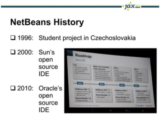 NetBeans History
 1996: Student project in Czechoslovakia

 2000: Sun’s
        open
        source
        IDE

 2010: Oracle’s
        open
        source
        IDE
 