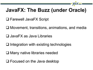 JavaFX: The Buzz (under Oracle)
 Farewell JavaFX Script

 Movement, transitions, animations, and media

 JavaFX as Java Libraries

 Integration with existing technologies

 Many native libraries needed

 Focused on the Java desktop
 
