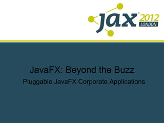 JavaFX: Beyond the Buzz
Pluggable JavaFX Corporate Applications
 