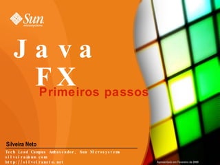 JavaFX Silveira Neto Primeiros passos Apresentado em Fevereiro de 2009 Tech Lead Campus Ambassador, Sun Microsystems [email_address] http://silveiraneto.net 