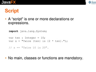 Script
• A “scriptquot; is one or more declarations or 
  expressions.

  import java.lang.System;

  var ten : Integer = ...