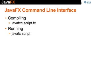 JavaFX Command Line Interface
• Compiling
 > javafxc script.fx
• Running
 > javafx script
 