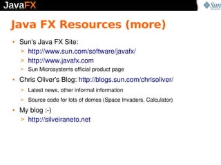 Java FX Resources (more)
• Sun's Java FX Site:
  > http://www.sun.com/software/javafx/
  > http://www.javafx.com
  > Sun M...