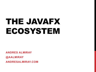 THE JAVAFX
ECOSYSTEM
ANDRES ALMIRAY
@AALMIRAY
ANDRESALMIRAY.COM
 