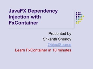 JavaFX Dependency
Injection with
FxContainer

                    Presented by
                 Srikanth Shenoy
                    ObjectSource
  Learn FxContainer in 10 minutes
 