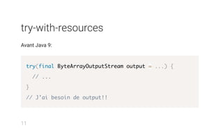 try-with-resources
Avant Java 9:
try(final ByteArrayOutputStream output = ...) {
// ...
}
// J'ai besoin de output!!
11
 