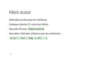 Mais aussi
• Méthodes privées pour les interfaces
• Garbage collector G1 activé par défaut
• Nouvelle API pour @Deprecated
• Nouvelles méthodes utilitaires pour les collections :
• {List | Set | Map }.of(...)
14
 