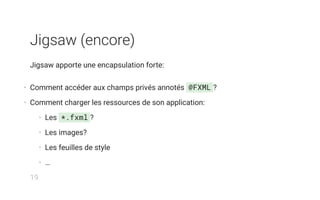 Jigsaw (encore)
Jigsaw apporte une encapsulation forte:
• Comment accéder aux champs privés annotés @FXML ?
• Comment charger les ressources de son application:
• Les *.fxml ?
• Les images?
• Les feuilles de style
• …
19
 
