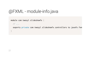 @FXML - module-info.java
module com.twasyl.slideshowfx {
// ...
exports private com.twasyl.slideshowfx.controllers to javafx.fxml
}
21
 