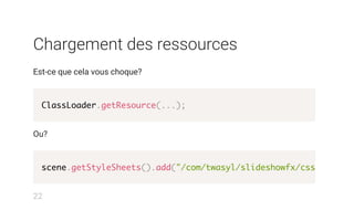 Chargement des ressources
Est-ce que cela vous choque?
Ou?
ClassLoader.getResource(...);
scene.getStyleSheets().add("/com/twasyl/slideshowfx/css/Default
22
 
