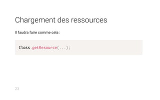 Chargement des ressources
Il faudra faire comme cela :
Class.getResource(...);
23
 