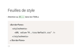 Feuilles de style
• Attention au @... dans les FXMLs
<BorderPane>
<stylesheets>
<URL value="@../css/default.css" />
</stylesheets>
</BorderPane>
24
 