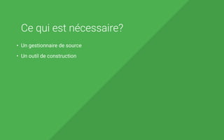 Ce qui est nécessaire?
• Un gestionnaire de source
• Un outil de construction
 