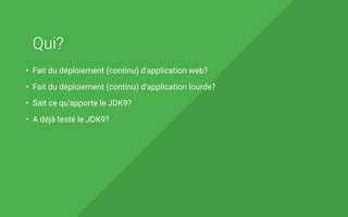 Qui?
• Fait du déploiement (continu) d'application web?
• Fait du déploiement (continu) d'application lourde?
• Sait ce qu'apporte le JDK9?
• A déjà testé le JDK9?
 