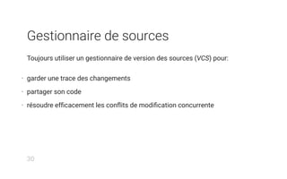 Gestionnaire de sources
Toujours utiliser un gestionnaire de version des sources (VCS) pour:
• garder une trace des changements
• partager son code
• résoudre efﬁcacement les conﬂits de modiﬁcation concurrente
30
 