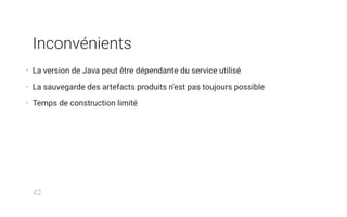 Inconvénients
• La version de Java peut être dépendante du service utilisé
• La sauvegarde des artefacts produits n'est pas toujours possible
• Temps de construction limité
42
 