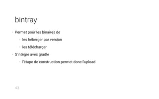 bintray
• Permet pour les binaires de
• les héberger par version
• les télécharger
• S'intègre avec gradle
• l'étape de construction permet donc l'upload
43
 