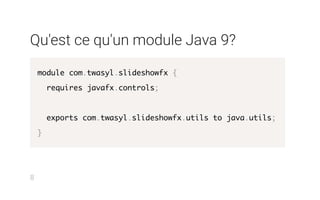 Qu'est ce qu'un module Java 9?
module com.twasyl.slideshowfx {
requires javafx.controls;
exports com.twasyl.slideshowfx.utils to java.utils;
}
8
 