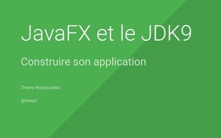 JavaFX et le JDK9
Construire son application
Thierry Wasylczenko
@twasyl
 