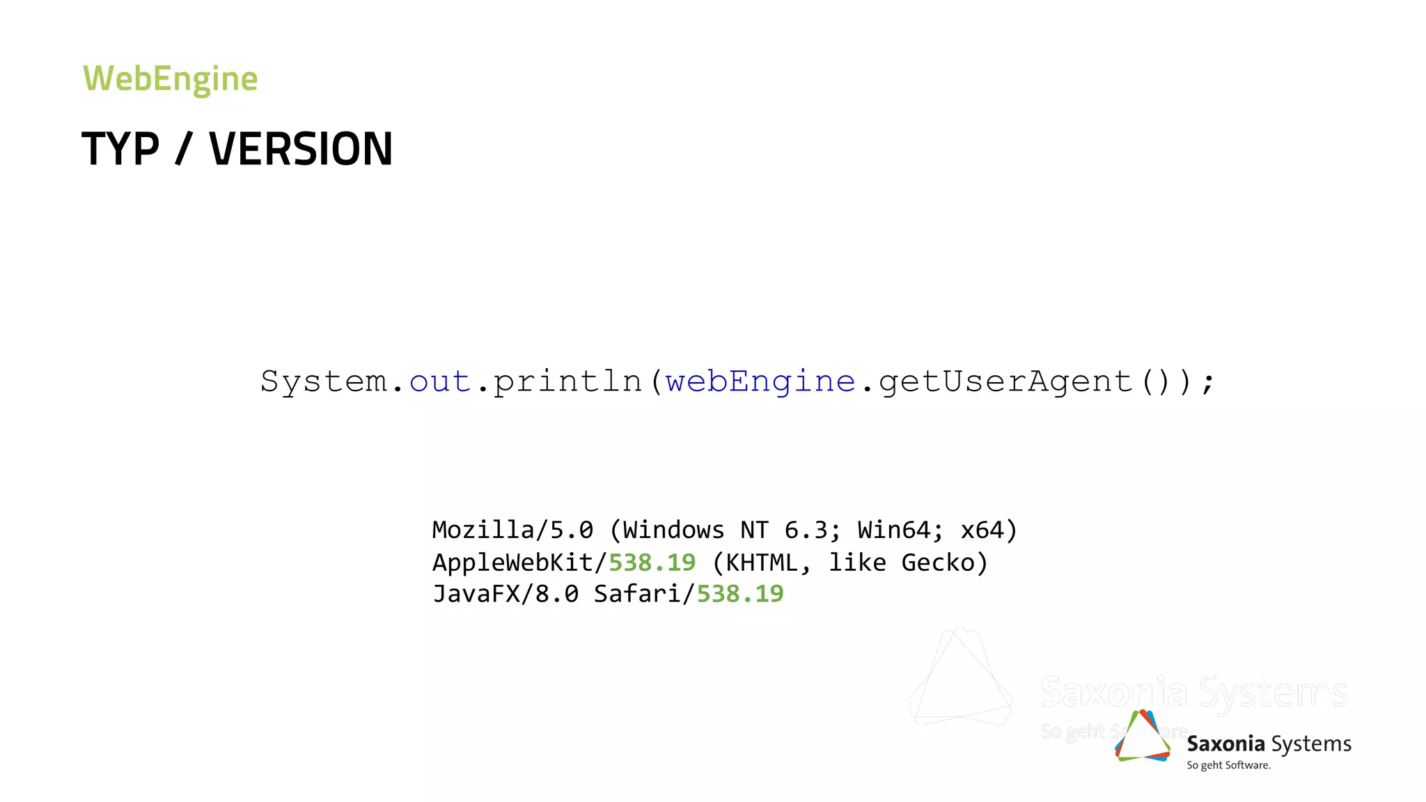 System.out.println(webEngine.getUserAgent());
Mozilla/5.0 (Windows NT 6.3; Win64; x64)
AppleWebKit/538.19 (KHTML, like Gecko)
JavaFX/8.0 Safari/538.19
TYP / VERSION
WebEngine
 