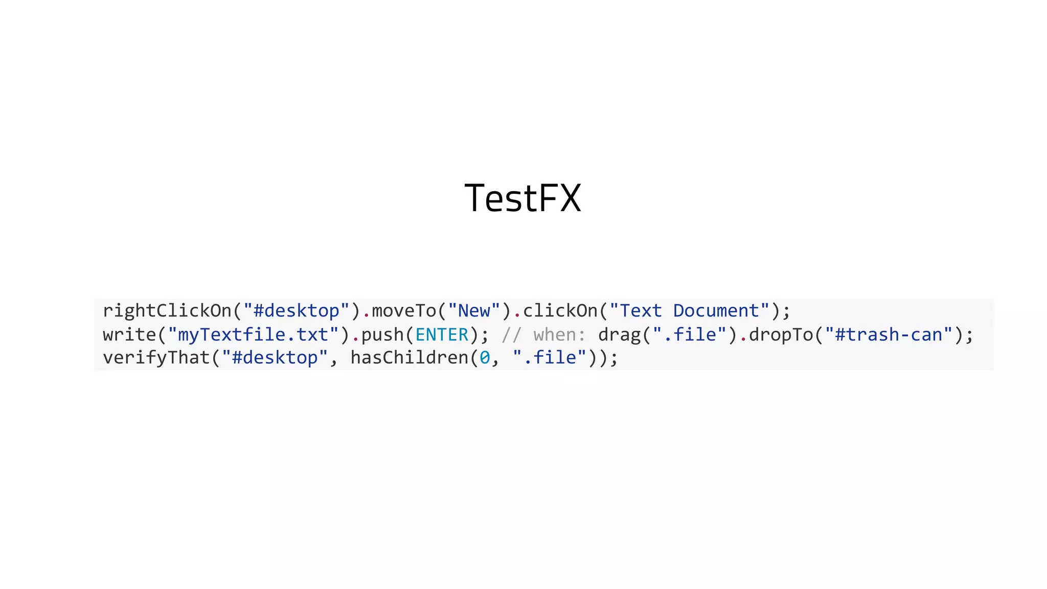 TestFX
rightClickOn("#desktop").moveTo("New").clickOn("Text Document");
write("myTextfile.txt").push(ENTER); // when: drag(".file").dropTo("#trash-can");
verifyThat("#desktop", hasChildren(0, ".file"));
 
