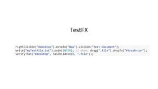 TestFX
rightClickOn("#desktop").moveTo("New").clickOn("Text Document");
write("myTextfile.txt").push(ENTER); // when: drag(".file").dropTo("#trash-can");
verifyThat("#desktop", hasChildren(0, ".file"));
 