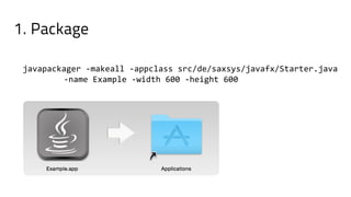 javapackager -makeall -appclass src/de/saxsys/javafx/Starter.java
-name Example -width 600 -height 600
1. Package
 